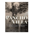 Pancho Villa: La Vida y La Leyenda de Famoso Revolucionario de México