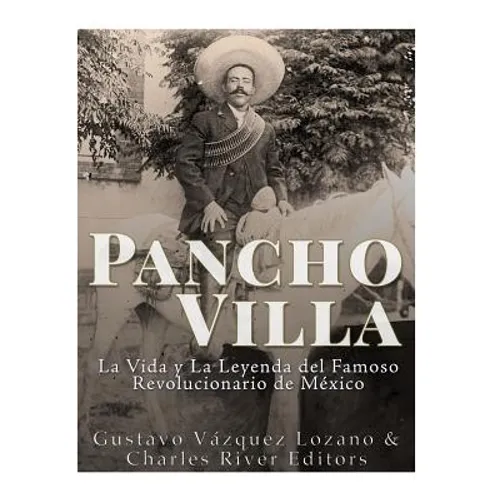 Pancho Villa: La Vida y La Leyenda de Famoso Revolucionario de México
