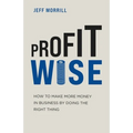 Profit Wise: How to Make More Money in Business by Doing the Right Thing