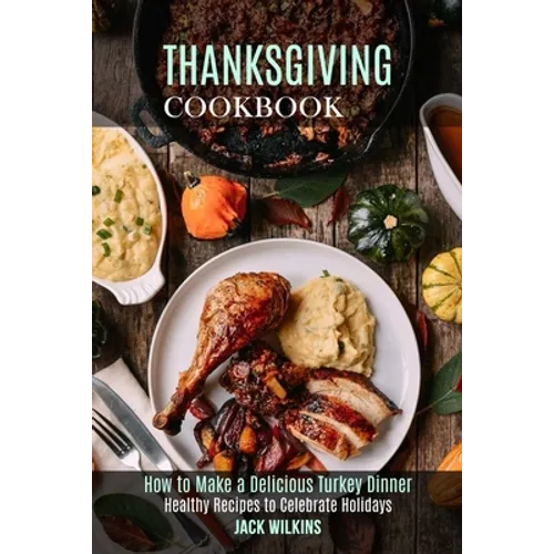 Thanksgiving Cookbook: How to Make a Delicious Turkey Dinner (Healthy Recipes to Celebrate Holidays)
