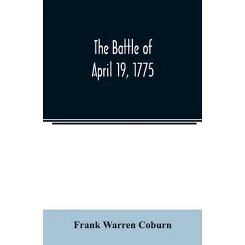 The battle of April 19, 1775: in Lexington, Concord, Lincoln, Arlington, Cambridge, Somerville, and Charlestown, Massachusetts