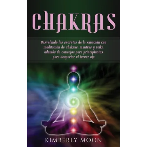 Chakras: Desvelando los secretos de la sanación con meditación de chakras, mantras y reiki, además de consejos para principiantes para despertar el te