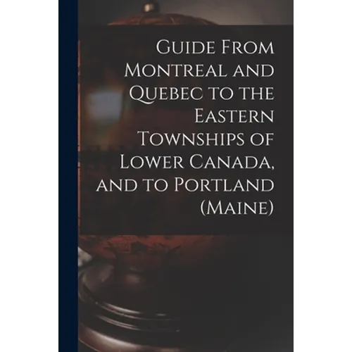 Guide From Montreal and Quebec to the Eastern Townships of Lower Canada, and to Portland (Maine) [microform]