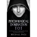 Psychological Domination 101: The Ultimate Secrets To Influencing Your Friends And Subduing Your Enemies