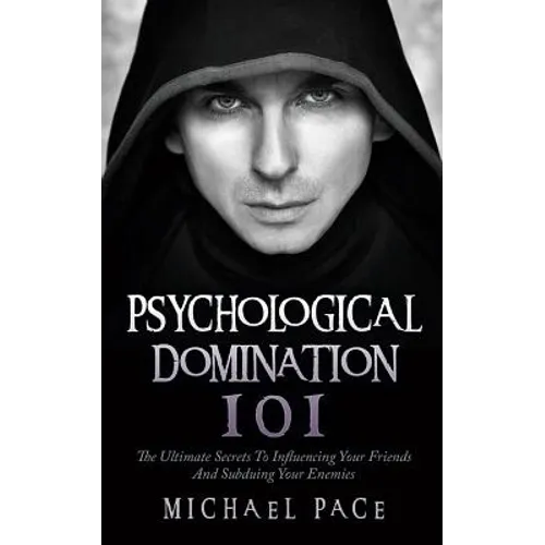 Psychological Domination 101: The Ultimate Secrets To Influencing Your Friends And Subduing Your Enemies