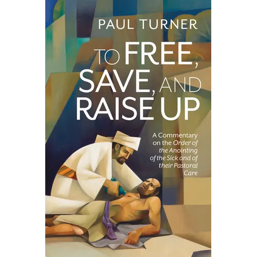 To Free, Save, and Raise Up: A Commentary on the Order of the Anointing of the Sick and of their Pastoral Care