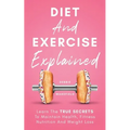 Diet And Exercise Explained: Learn The True Secrets To Maintain Health, Fitness Nutrition And Weight Loss