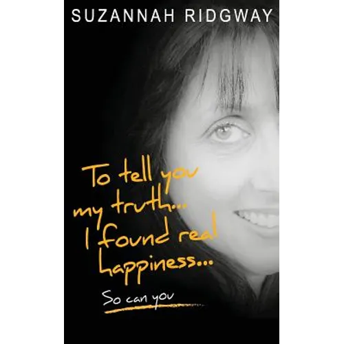 To Tell You My Truth... I Found Real Happiness... So Can You: A Memoir and Self-Help Guide