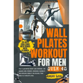 Wall Pilates workout for men over 40: fully illustrated weight loss exercises for building core strength, increasing flexibility, and improving mobili