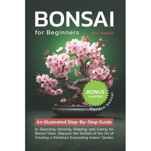Bonsai For Beginners: An Illustrated Step-By-Step Guide to Selecting, Growing, Shaping, and Caring for Bonsai Trees. Discover the Secrets of