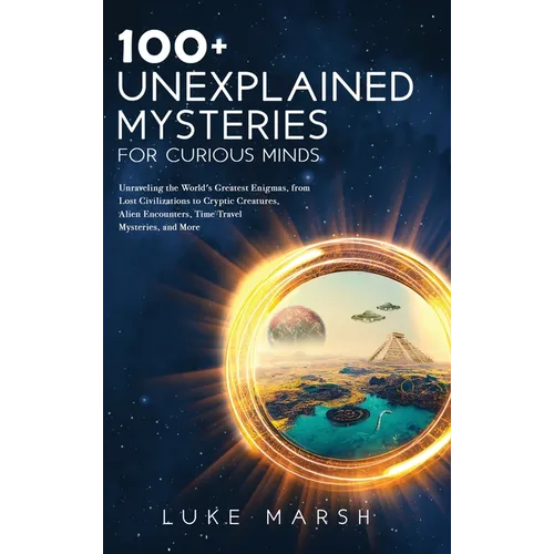 100+ Unexplained Mysteries for Curious Minds: Unraveling the World's Greatest Enigmas, from Lost Civilizations to Cryptic Creatures, Alien Encounters,