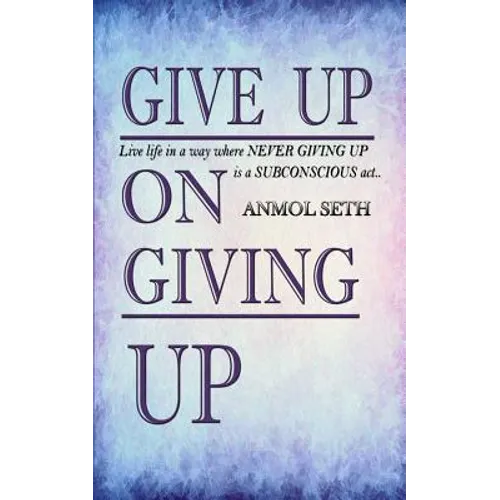 Give Up on Giving Up: Live life in a way where NEVER GIVING UP is a SUBCONSCIOUS act