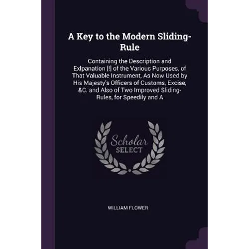 A Key to the Modern Sliding-Rule: Containing the Description and Exlpanation [!] of the Various Purposes, of That Valuable Instrument, As Now Used by
