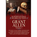 The Collected Supernatural and Weird Fiction of Grant Allen: Volume 1-One Novel 'Kalee's Shrine', and Nine Short Stories of the Strange and Unusual In