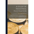 A Study of Industrial Fluctuation: An Enquiry Into the Character and Causes of the So-Called Cyclical Movements of Trade