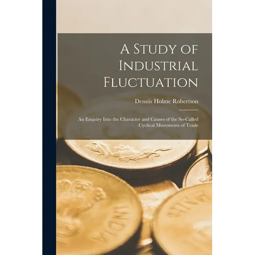 A Study of Industrial Fluctuation: An Enquiry Into the Character and Causes of the So-Called Cyclical Movements of Trade