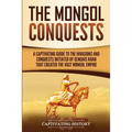 The Mongol Conquests: A Captivating Guide to the Invasions and Conquests Initiated by Genghis Khan That Created the Vast Mongol Empire