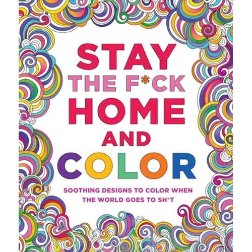 Stay the F*ck Home and Color: Soothing Designs to Color When the World Goes to Sh*t