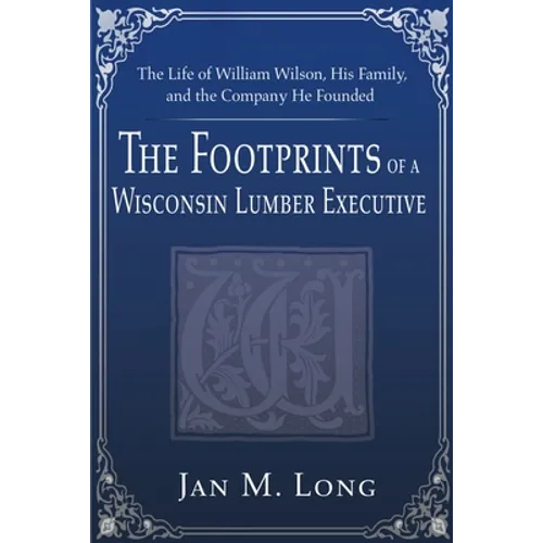 The Footprints of a Wisconsin Lumber Executive: The Life of William Wilson, His Family, and the Company He Founded