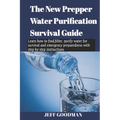 The new prepper water purification survival guide: Learn how to find, filter, purify water for survival and emergency preparedness with step by step i