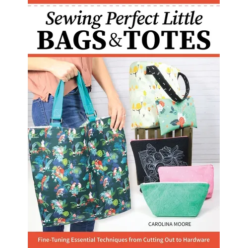 Sewing Perfect Little Bags and Totes: Fine-Tuning Essential Techniques from Cutting Out to Hardware