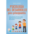Psicología del desarrollo para principiantes Cómo comprender fácilmente las etapas del desarrollo desde el lactante hasta el adulto y aplicar las conc