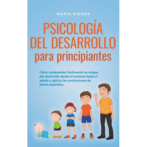 Psicología del desarrollo para principiantes Cómo comprender fácilmente las etapas del desarrollo desde el lactante hasta el adulto y aplicar las conc