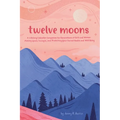 Twelve Moons: A Lifelong Calendar Companion for Generations of Girls and Women: Making Space, Tuning In, and Protecting Your Sacred Health and Well-Be