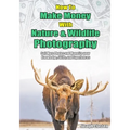 How to Make Money with Nature and Wildlife Photography: Sell More Photos and Monetize your Knowledge, Skills, and Experiences