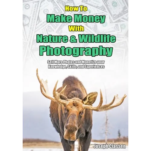 How to Make Money with Nature and Wildlife Photography: Sell More Photos and Monetize your Knowledge, Skills, and Experiences