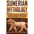 Sumerian Mythology: Captivating Myths of Gods, Goddesses, and Legendary Creatures of Ancient Sumer and Their Importance to the Sumerians