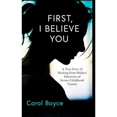First, I Believe You: A True Story of Healing from Hidden Memories of Severe Childhood Trauma