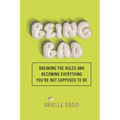 Being Bad: Breaking the Rules and Becoming Everything You're Not Supposed to Be