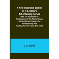 A New Illustrated Edition of J. S. Rarey's Art of Taming Horses; With the Substance of the Lectures at the Round House, and Additional Chapters on Hor