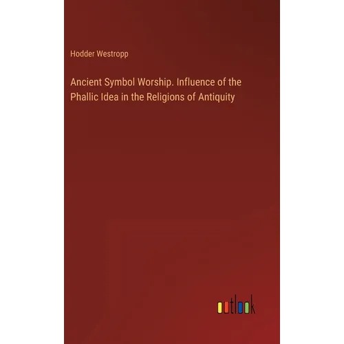 Ancient Symbol Worship. Influence of the Phallic Idea in the Religions of Antiquity