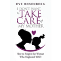 I don't want to take care of my mother: How to Forgive the Woman Who Neglected YOU!