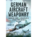 German Aircraft Weaponry: Machine Guns, Cannon and Aerial Artillery in Luftwaffe Service, 1939-1945