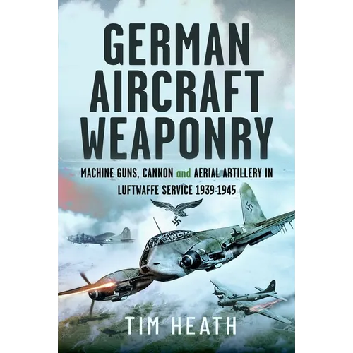 German Aircraft Weaponry: Machine Guns, Cannon and Aerial Artillery in Luftwaffe Service, 1939-1945