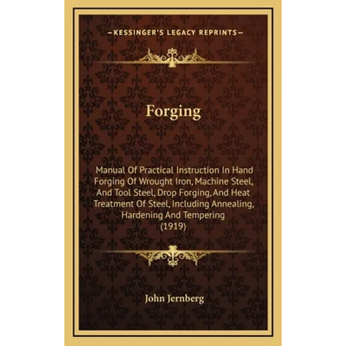 Forging: Manual of Practical Instruction in Hand Forging of Wrought Iron, Machine Steel, and Tool Steel, Drop Forging, and Heat