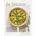 In Season: 125+ Sweet and Savory Recipes Celebrating Simple, Fresh Ingredients (a Cookbook)