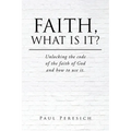 Faith, What Is It?: Unlocking the code of the faith of God and how to use it.