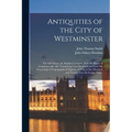 Antiquities of the City of Westminster; the Old Palace, St. Stephen's Chapel, (now the House of Commons) &c. &c. Containing Two Hundred and Forty-six