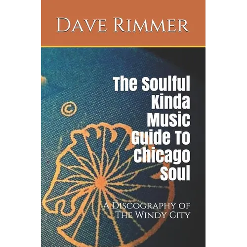 The Soulful Kinda Music Guide to Chicago Soul: A Discography of the Windy City
