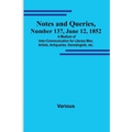 Notes and Queries, Number 137, June 12, 1852; A Medium of Inter-communication for Literary Men, Artists, Antiquaries, Genealogists, etc.
