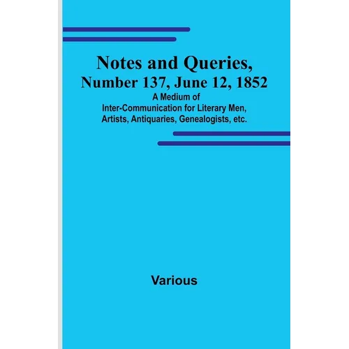 Notes and Queries, Number 137, June 12, 1852; A Medium of Inter-communication for Literary Men, Artists, Antiquaries, Genealogists, etc.
