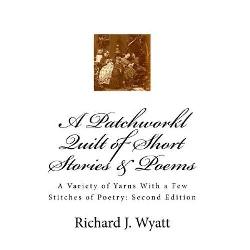 A Patchwork Quilt of Short Stories & Poems: Second Edition: A Variety of Yarns With a Few Stitches of Poetry