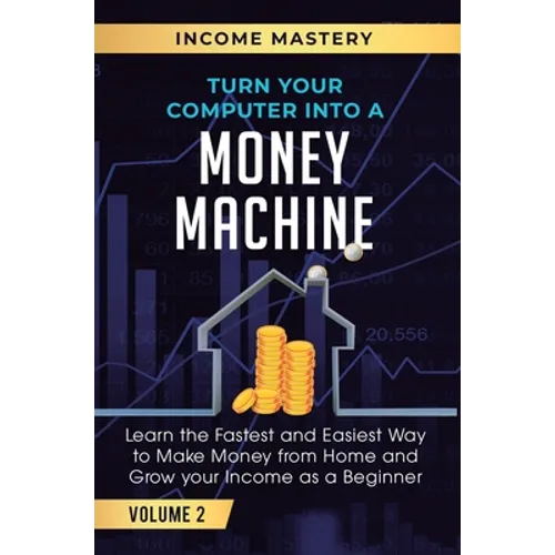 Turn Your Computer Into a Money Machine: Learn the Fastest and Easiest Way to Make Money From Home and Grow Your Income as a Beginner Volume 2