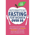Intermittent Fasting For Women OVER 50: The Essential Guide To Increasing Energy, Burning Fat, And Resetting Metabolism. Slow The Aging Process And De