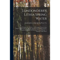 Londonderry Lithia Spring Water: Nature Prepares the Antidote: the Strongest Natural Lithia Water in the World: an Absolute Specific for Gout Rheumati