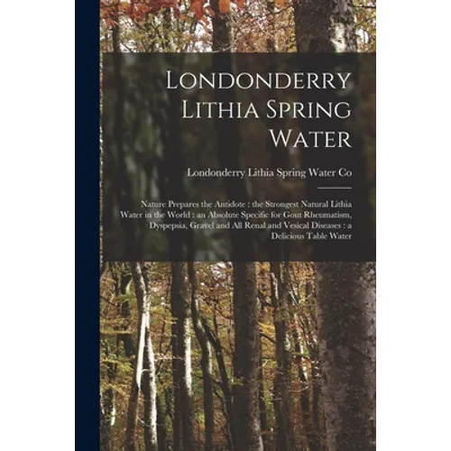 Londonderry Lithia Spring Water: Nature Prepares the Antidote: the Strongest Natural Lithia Water in the World: an Absolute Specific for Gout Rheumati